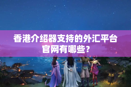 香港介紹器支持的外匯平臺(tái)官網(wǎng)有哪些？