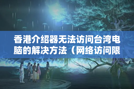 香港介紹器無法訪問臺灣電腦的解決方法（網(wǎng)絡(luò)訪問限制問題分析）