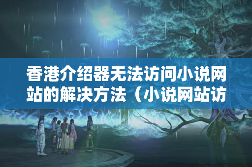 香港介紹器無法訪問小說網(wǎng)站的解決方法（小說網(wǎng)站訪問受限的原因及解決方法）