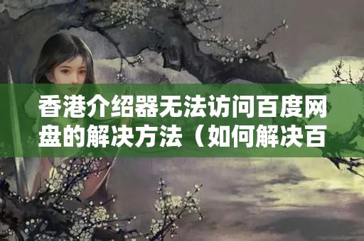 香港介紹器無法訪問百度網(wǎng)盤的解決方法（如何解決百度網(wǎng)盤訪問問題）