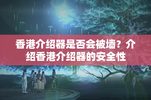 香港介紹器是否會被墻？介紹香港介紹器的安全性