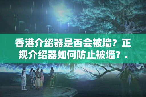 香港介紹器是否會(huì)被墻？正規(guī)介紹器如何防止被墻？