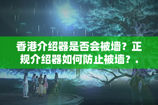 香港介紹器是否會(huì)被墻？正規(guī)介紹器如何防止被墻？