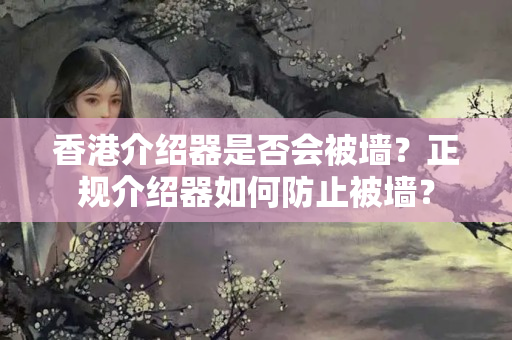 香港介紹器是否會(huì)被墻？正規(guī)介紹器如何防止被墻？