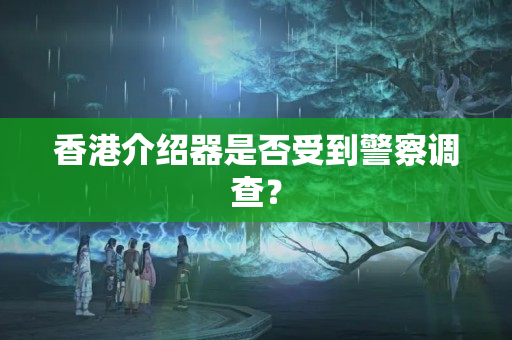 香港介紹器是否受到警察調(diào)查？