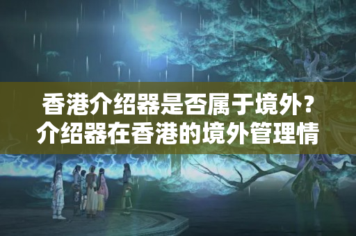 香港介紹器是否屬于境外？介紹器在香港的境外管理情況