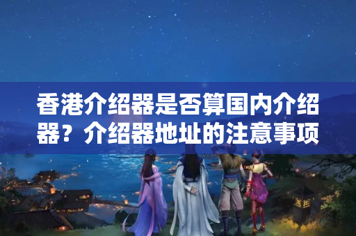 香港介紹器是否算國內介紹器？介紹器地址的注意事項