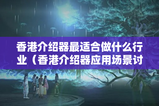 香港介紹器最適合做什么行業(yè)（香港介紹器應(yīng)用場景討論）