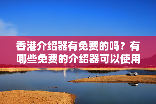 香港介紹器有免費(fèi)的嗎？有哪些免費(fèi)的介紹器可以使用？