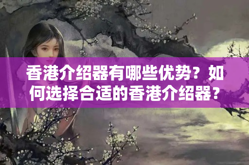 香港介紹器有哪些優(yōu)勢？如何選擇合適的香港介紹器？