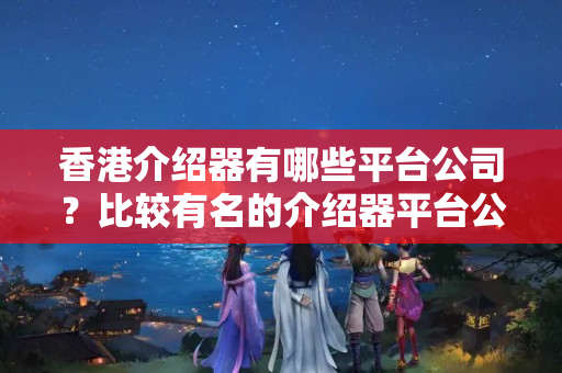 香港介紹器有哪些平臺公司？比較有名的介紹器平臺公司有哪些？