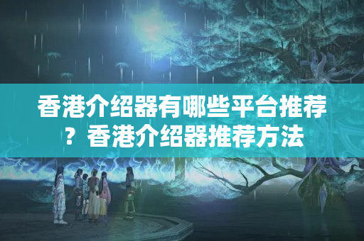 香港介紹器有哪些平臺推薦？香港介紹器推薦方法