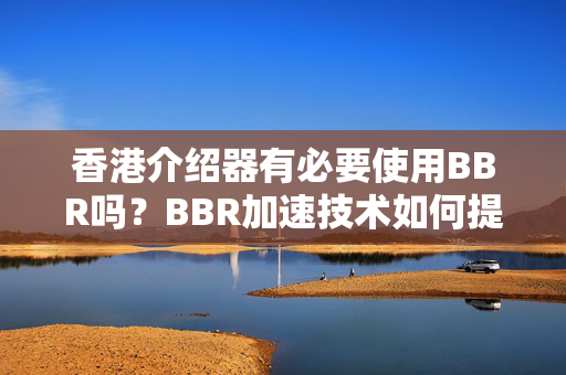 香港介紹器有必要使用BBR嗎？BBR加速技術(shù)如何提升網(wǎng)絡(luò)性能