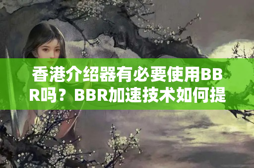 香港介紹器有必要使用BBR嗎？BBR加速技術(shù)如何提升網(wǎng)絡(luò)性能