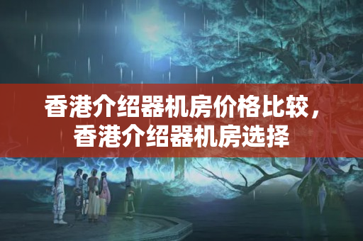 香港介紹器機(jī)房?jī)r(jià)格比較，香港介紹器機(jī)房選擇