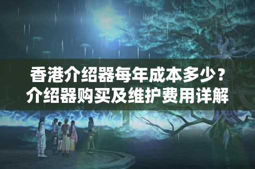 香港介紹器每年成本多少？介紹器購買及維護費用詳解