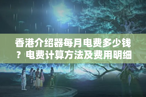 香港介紹器每月電費多少錢？電費計算方法及費用明細(xì)