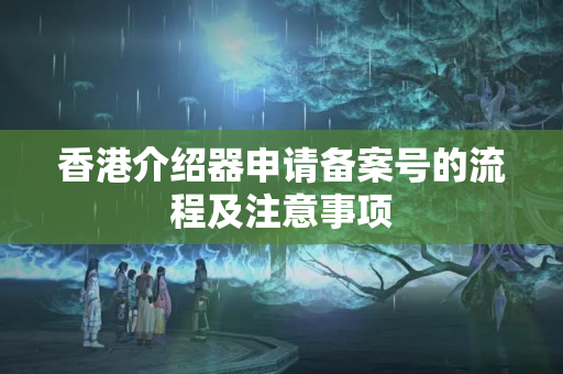 香港介紹器申請備案號的流程及注意事項