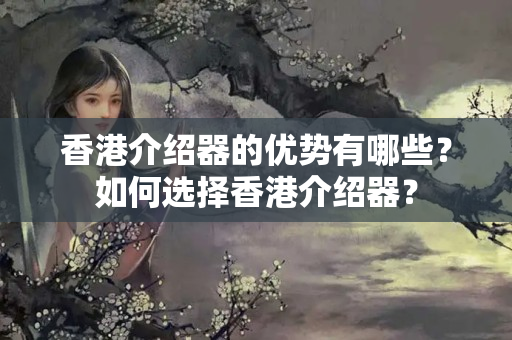 香港介紹器的優(yōu)勢有哪些？如何選擇香港介紹器？