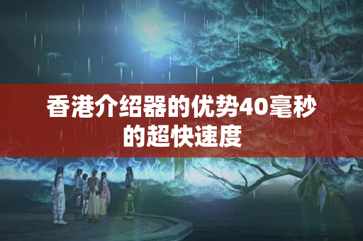 香港介紹器的優(yōu)勢40毫秒的超快速度