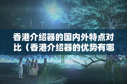 香港介紹器的國內(nèi)外特點對比（香港介紹器的優(yōu)勢有哪些）