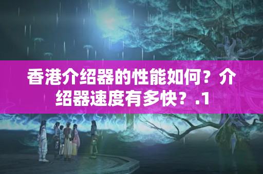 香港介紹器的性能如何？介紹器速度有多快？