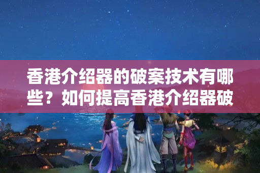 香港介紹器的破案技術有哪些？如何提高香港介紹器破案效率？