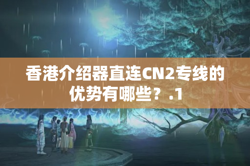 香港介紹器直連CN2專線的優(yōu)勢有哪些？