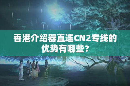 香港介紹器直連CN2專線的優(yōu)勢有哪些？