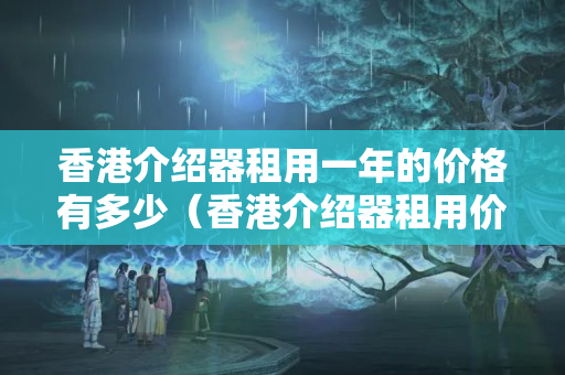 香港介紹器租用一年的價(jià)格有多少（香港介紹器租用價(jià)格比較）