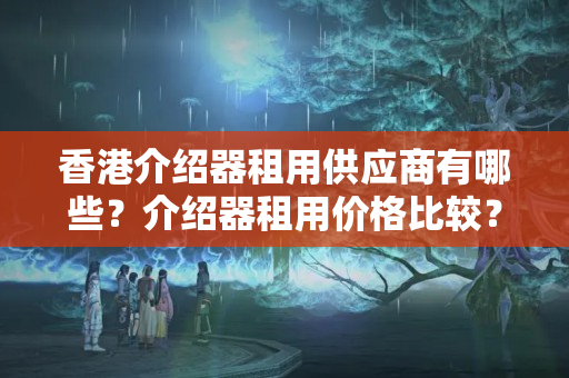 香港介紹器租用供應(yīng)商有哪些？介紹器租用價格比較？