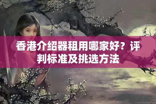 香港介紹器租用哪家好？評(píng)判標(biāo)準(zhǔn)及挑選方法