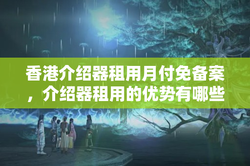 香港介紹器租用月付免備案，介紹器租用的優(yōu)勢有哪些？