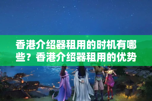 香港介紹器租用的時機有哪些？香港介紹器租用的優(yōu)勢有哪些？