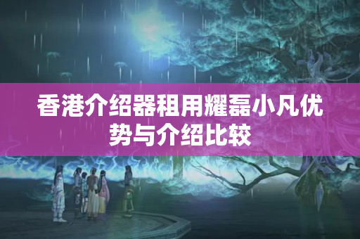 香港介紹器租用耀磊小凡優(yōu)勢與介紹比較