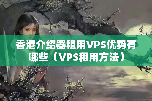 香港介紹器租用VPS優(yōu)勢(shì)有哪些（VPS租用方法）