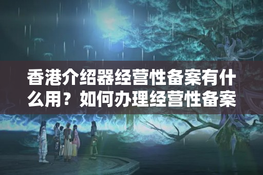 香港介紹器經(jīng)營性備案有什么用？如何辦理經(jīng)營性備案？