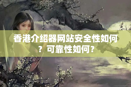 香港介紹器網(wǎng)站安全性如何？可靠性如何？