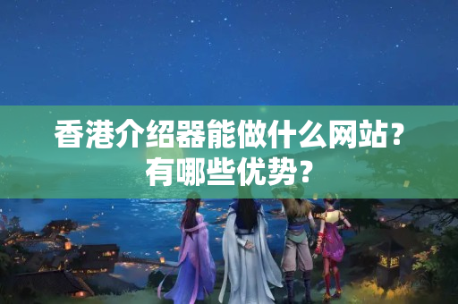 香港介紹器能做什么網(wǎng)站？有哪些優(yōu)勢？