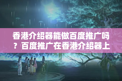 香港介紹器能做百度推廣嗎？百度推廣在香港介紹器上的實(shí)施方法