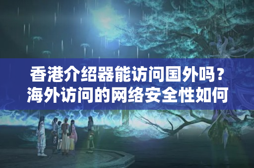 香港介紹器能訪問(wèn)國(guó)外嗎？海外訪問(wèn)的網(wǎng)絡(luò)安全性如何？