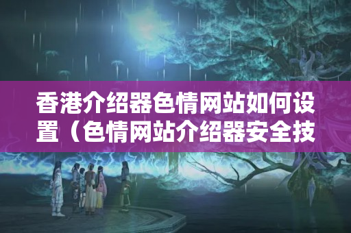 香港介紹器色情網(wǎng)站如何設置（色情網(wǎng)站介紹器安全技術方法）