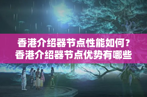 香港介紹器節(jié)點(diǎn)性能如何？香港介紹器節(jié)點(diǎn)優(yōu)勢(shì)有哪些？