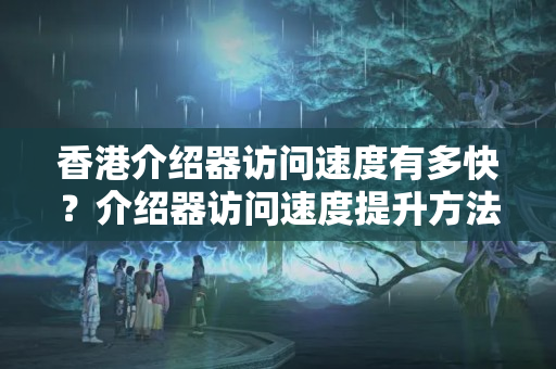 香港介紹器訪問(wèn)速度有多快？介紹器訪問(wèn)速度提升方法