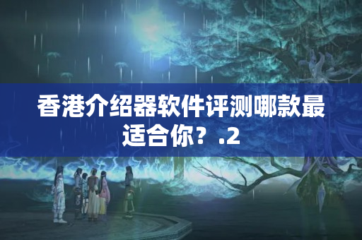 香港介紹器軟件評(píng)測(cè)哪款最適合你？