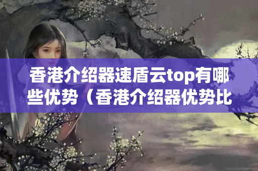 香港介紹器速盾云top有哪些優(yōu)勢（香港介紹器優(yōu)勢比較）