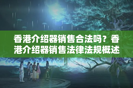 香港介紹器銷售合法嗎？香港介紹器銷售法律法規(guī)概述