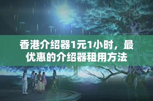 香港介紹器1元1小時，最優(yōu)惠的介紹器租用方法