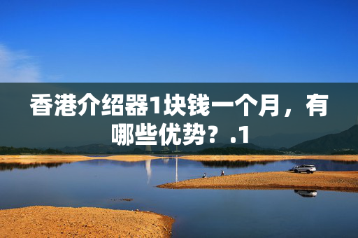 香港介紹器1塊錢一個(gè)月，有哪些優(yōu)勢(shì)？