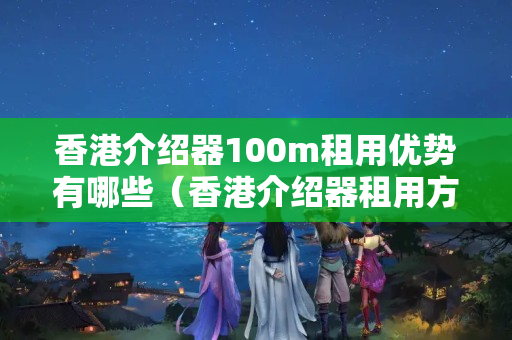 香港介紹器100m租用優(yōu)勢有哪些（香港介紹器租用方法）